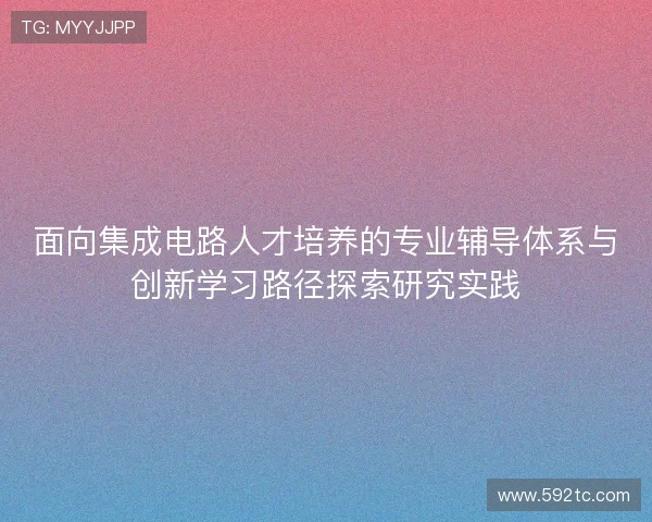 面向集成电路人才培养的专业辅导体系与创新学习路径探索研究实践 面向集成电路人才培养的专业辅导体系与创新学习路径探索研究实践
