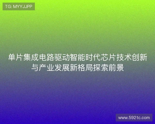 单片集成电路驱动智能时代芯片技术创新与产业发展新格局探索前景 单片集成电路驱动智能时代芯片技术创新与产业发展新格局探索前景